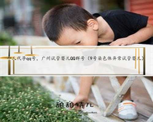 个人代孕qq号，广州试管婴儿QQ群号（9号染色体异常试管婴儿）