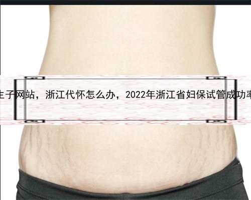 代孕生子网站，浙江代怀怎么办，2022年浙江省妇保试管成功率多少