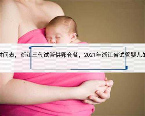 去代孕详细时间表，浙江三代试管供卵套餐，2021年浙江省试管婴儿的费用是多