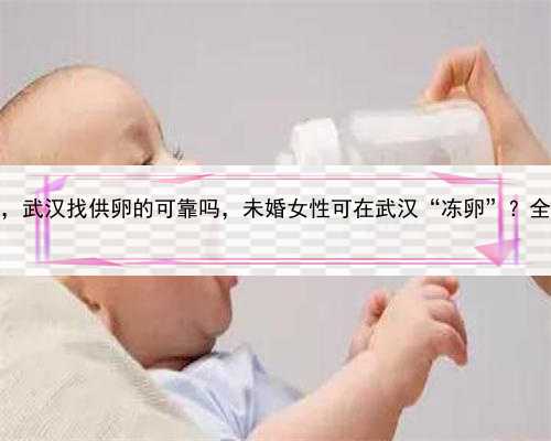 请问怎样是代孕，武汉找供卵的可靠吗，未婚女性可在武汉“冻卵”？全国首家