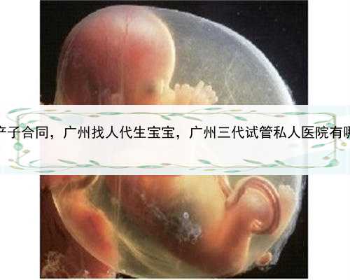 代孕产子合同，广州找人代生宝宝，广州三代试管私人医院有哪些？