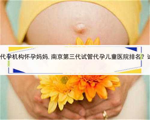 大学生参与代孕，苏州代孕机构怀孕妈妈,南京第三代试管代孕儿童医院排名？